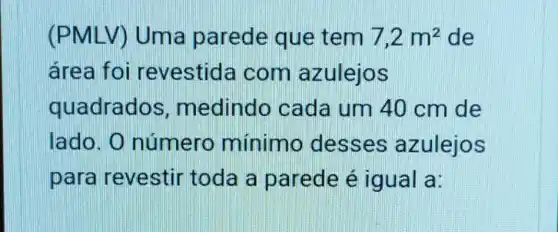 (PMLV)Uma parede que tem 7,2m^2 de
área foi revestida com azulejos
quadrados, m edindo cada um 40 cm de
lado. 0 número mínimo desses azulejos
para revestir toda a parede é igual a: