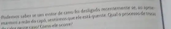 Podemos saber se um motor de carro foi desligado recentemente se, ao apron
marmos a mao do capo, sentirmos que ele está quente Qual 6 processode trocas
decalor nesse caso?Como ele ocorre?