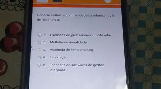 Pode-se atribuir a complexidade da administração
de hospitais à:
a. Escassez de profissionais qualificados.
b. Multidimensional dade.
c. Ausência de benchmarking.
d. Legislação.
e. Escassez de softwares de gestão
integrada.