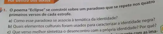 poema "Eclipse " se constrói sobre um paradoxo que se repete nos quatro
primeiros versos de cada estrofe.
a) Como esse paradoxo se associa à temática da identidade?
b) Quais elementos culturais foram usados para caracterizar a identidade negra?
c) Que verso melhor sintetiza o desencontro com a própria identidade?Por quê?