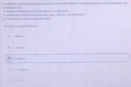 As polices e praticas da gestio de pessoas som impacto positive no Sesempertio de una organizagle pois
contribuem para
1. mediar on interesses entre empregadis e organizas lo
A. ampliar an competincian das atividades
11- consolidar os valores organizacionals
afterno on
A 1 apenas
B itapenas
ui. apenes.
( ) - H.