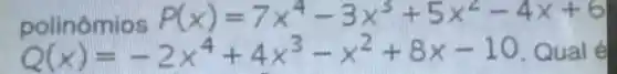 polinômios P(x)=7x^4-3x^3+5x^2-4x+6
Q(x)=-2x^4+4x^3-x^2+8x-10 Qual