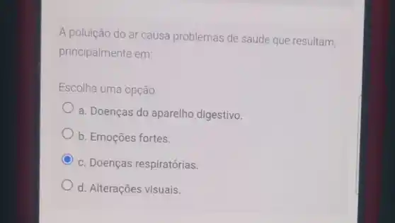 A poluição do ar causa problemas de saúde que resultam,
principalmente em:
Escolha uma opção:
a. Doenças do aparelho digestivo.
b. Emoções fortes.
c. Doenças respiratórias.
d. Alterações visuais.