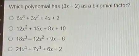 Which polynomial has (3x+2) as a binomial factor?
6x^3+3x^2+4x+2
12x^2+15x+8x+10
18x^3-12x^2+9x-6
21x^4+7x^3+6x+2