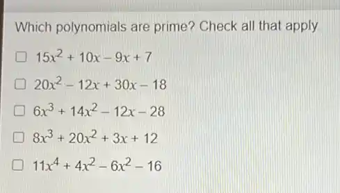 Which polynomials are prime? Check all that apply
D 15x^2+10x-9x+7
D 20x^2-12x+30x-18
6x^3+14x^2-12x-28
8x^3+20x^2+3x+12
11x^4+4x^2-6x^2-16