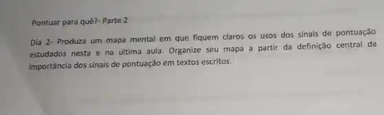 Pontuar para quê?- Parte 2
Dia 2- Produza um mapa mental em que fiquem claros os usos dos sinais de pontuação
estudados nesta e na última aula . Organize seu mapa a partir da definição central da
importância dos sinais de pontuação em textos escritos.