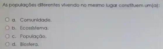 As populações diferentes vivendo no mesmo lugar constituem um(a):
a . Comunidade.
D b . Ecossistema.
C . População.
d. Biosfera.