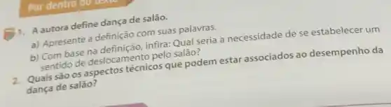 Por dentro
1. A autora define dança de salão.
a) Apresente a definição com suas palavras.
b) Com base na definição, infira Qual seria a necessidade de se estabelecer um
sentido de deslocamento pelo salão?
2. Quais são os aspectos técnicos que podem estar associados ao desempenho da
dança de salão?