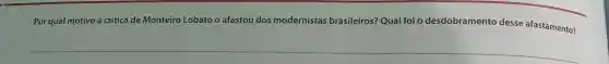 Por qual motivo a crítica de Monteiro Lobato o afastou dos modernistas brasileiros?Qual foi o desdobramento desse afastamento?