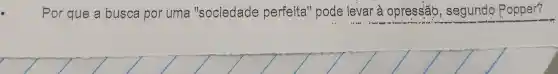 Por que a busca por uma "sociedade perfeita''pode levar à opressão , segundo Popper?