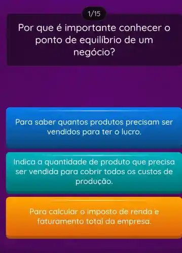 Por que é importante conhecer o
ponto de equilibrio de um
negócio?
Para saber quantos produtos precisam ser
vendidos para ter o lucro.
Indica I a quantidade de produto que precisa
ser vendida para cobrir todos os custos de
produção.
Para calcular o imposto de renda e
faturamento total da empresa.