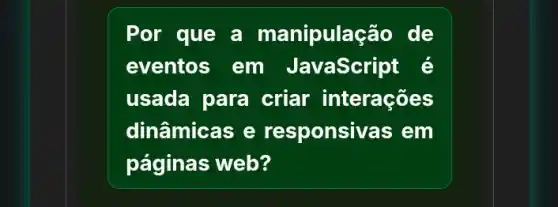 Por que a manipulação de
eventos em JavaScri pt é
usada para criar interações
dinâmicas e responsivas em
páginas web?