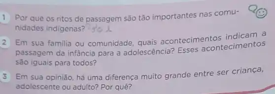 Por que os ritos de passagem são tão importantes nas comu-
nidades indigenas?
Em sua familia ou comunidade , quais acontecimer tos indicam a
passagem da infância para a adolescência ? Esses acontecime ntos
são iguais para todos?
Em sua opinião há uma diferença muito grande entre ser criança,
adolescente ou adulto? Por quê?