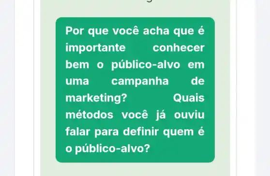 Por que você acha que é
importante	conhecer
bem o público-alvo em
uma	campanha de
marketing?	Quais
métodos você já ouviu
falar para definir quem é
público-alvo?