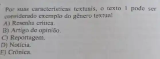 Por suas caracteristicas textuais, o texto 1 pode ser
considerado exemplo do gênero textual
A) Resenha critica.
B) Artigo de opinião.
C) Reportagem.
D)Notícia.
E) Crônica.