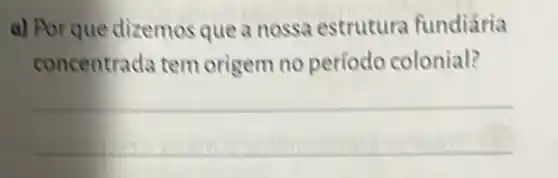 a) Porque dizemos que a nossa estrutura fundiária
concentrada tem origem no período colonial?
__