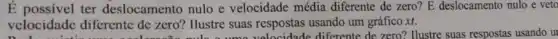 É possivel ter deslocamento nulo e velocidade média diferente de zero? E deslocamento nulo e veto
velocidade diferente de zero? Hustre suas respostas usando um gráfico xt.
velocidade different de zero? Tustre-stastess)idade diferente de zero?Ilustre suas respostas usando ur