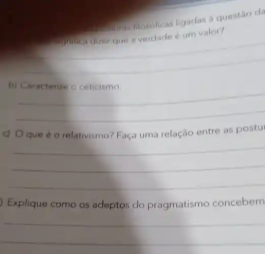 posturas filosóficas ligadas a questão da
valor?
__
b)
__
c) Oque é 0 relativismo ? Faça uma relação entre as postu
__
) Explique como os adeptos do pragmatis mo concebem
__