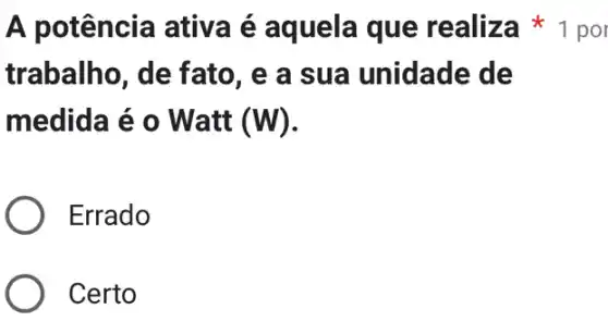 A potência ativa é aquela que realiza 1 por
trabalho, de fato, e a sua unidade de
medida é 0 Watt (W)
Errado
Certo