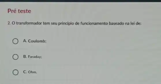 Pré teste
2. O transformador tem seu princípio de funcionamento baseado na lei de:
A. Coulomb;
B. Faraday;
C. Ohm.