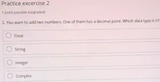 Practice excercise 2
1 point possible (ungraded)
2. You want to add two numbers. One of them has a decimal point. Which data type is it?
Float
String
Integer
Complex