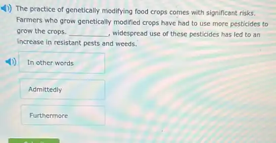 )) The practice of genetically modifying food crops comes with significant risks.
Farmers who grow genetically modified crops have had to use more pesticides to
grow the crops. __ , widespread use of these pesticides has led to an
increase in resistant pests and weeds.
In other words
Admittedly
Furthermore