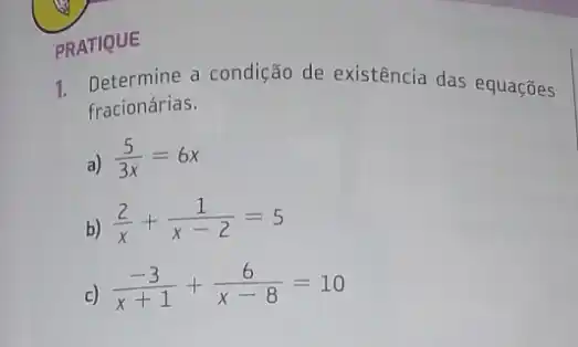 PRATIQUE
1. Determine a condição de existência das equações
fracionárias.
a) (5)/(3x)=6x
b)
(2)/(x)+(1)/(x-2)=5
c)
(-3)/(x+1)+(6)/(x-8)=10