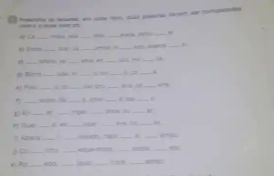 Preancha as lacunas: em cada Item, duas palavras devem ser
com x e duas com ch
a) Ca __ imbo, rela __ ada __ ereta debo __ at.
b) Encal __ otar, ca __ umba, in __ ado, apetre __ a.
c) __ afariz, ve __ ame, en __ uto, mo __ ila
d) Borra __ uda, ro __ a col __ . a. co __ a.
e) Frou __ a, co __ lar, bru __ aria, co __ eirs.
__	fe __ a. ame __ a. bai __ a
1) En __ __ ingar, __ ance, pu __ at
h) Que __ o, en __ ugar, __ ave, co __ io
D Abaca __ __ ateado, capri __ a __ ampu
D CO. __ icho, __ eque-mate. __ arope __ ato.
k) Ro __ eda __ ique. __ icara. __ adrez