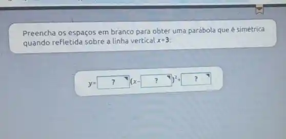 Preencha os espaços em branco para obter uma parábola que é simétrica
quando refletida sobre a linha vertical x=3
y=? (x-?)^2+?
square