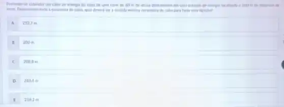 Pretende-se estender um cabo de energia do topo de uma torre de 60 m de altura diretamente ate uma estacto de energia localizada a 200 m de distancia da
tome, Desconsiderando a curvature do cabo, qual devers ser a medida minima necessaria de cabo para fater esta ligação?
A
232,7 m
B
200 m
C
208,8 m
D
283,4 m
E
218,2 m