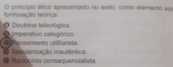 principio ético apresentado no texto, como elemento est
formulação teórica:
Doutrina teleológica.
(1) Imperativo categórico.
C Pensamento utilitarista.
Sedularização inautêntica.
Raciocinio consequencialista.