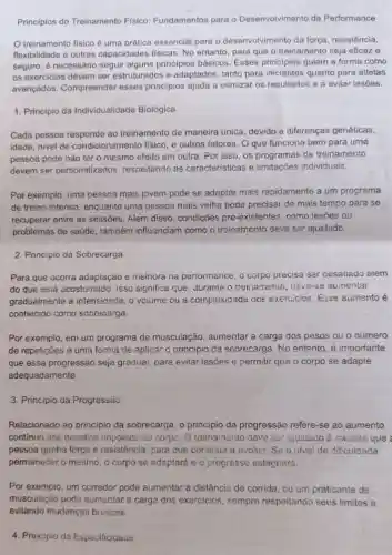 Princípios do Treinamento Físico Fundamentos para o Desenvolvimento da Performance
treinamento fisico é uma prática essencial para o desenvolvimento da força, resistência,
flexibilidade e outras capacidades físicas No entanto, para que o treinamento seja eficaz e
seguro, é necessário seguir alguns principios básicos Esses principios guiam a forma como
os exercicios devem ser estruturados e adaptados, tanto para iniciantes quanto para atletas
avançados Compreender esses principios ajuda a otimizar os resultados e a evitar lesōes.
1. Princípio da Individualidade Biológica
Cada pessoa responde ao treinamento de maneira única devido a diferenças genéticas,
idade, nivel de condicionamento físico, e outros fatores. O que funciona bem para uma
pessoa pode não ter o mesmo efeito em outra. Por isso, os programas de treinamento
devem ser personalizados respeitando as características e limitaçóes individuais.
Por exemplo, uma pessoa mais jovem pode se adaptar mais rapidamente a um programa
de treino intenso enquanto uma pessoa mais velha pode precisar de mais tempo para se
recuperar entre as sessōes. Além disso, condicões pré-existentes como lesões ou
problemas de saúde , também influenciam como o treinamento deve ser ajustado.
2. Princípio da Sobrecarga
Para que ocorra adaptação e meinora na performance, o corpo precisa ser desaliado além
do que está acostumado. isso significa que durante o treinamento , deve-se aumentar
gradualmente a intensidade, o volume ou a complexidade cos exercicios. Esse aumento é
conhecido como sobrecarga.
Por exemplo, em um programa de musculação , aumentar a carga dos pesos ou o número
de repetições é uma forma de aplicar o principio da sobrecarga. No entanto, é importante
que essa progressão seja gradual, para evitar lesões e permitir que o corpo se adapte
adequadamente.
3. Principio da Progressáo
Relacionado ao principio da sobrecarga, o principio da progressão refere -se ao aumento
continuo dos desafios impostos ao corpo. 0 treinamento deve ser ajustacio à medida que
pessoa ganha força e resistência para cue continue a evoluir. Se o nivel de dificuldade
permanecer o mesmo, o corpo se adaptará 0 0 progresso estagnará
Por exemplo, um corredor pode aumentar a distância de corrida ou um praticante de
4. Princípio da Especificidade