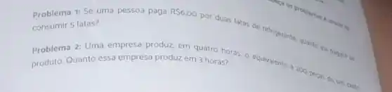 Problema 1: Se uma pessoa paga
RS6,00
por duas latas de refrigerante, quanto ela pagara se
consumir 5 latas?
2: Uma empresa produ?em quatro horas, o equivalente a 200 peras de um certo
produto. Quanto essa empress produz em 3 horas?