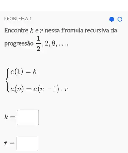 PROBLEMA 1
Encontre ker nessa f'romula recursiva da
progressão (1)/(2) , 2,8, __
 ) a(1)=k a(n)=a(n-1)cdot r 
k=
r=