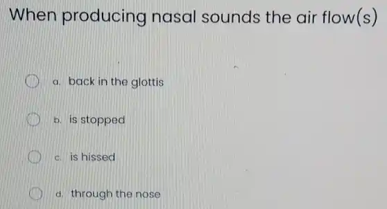 When producing nas al sounds the air flow(s)
a. back in the glottis
b. is stopped
c. is hissed
d. through the nose