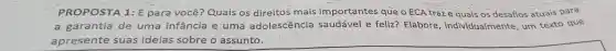 PROPOSTA 1:E para você?Quais os direitos mais importantes que o ECA traze quais os desafios atuais para
a garantia de uma infância e uma adolescência saudável e feliz?Elabore , individualmente um texto que
apresente suas ideias sobre o assunto.