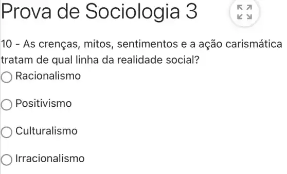 Prova d e Soc iolog ia 3
10 - As crenças, mitos , sentimentos e a ação carismática
tratam de qual linha da realidade social?
Racionalismo
Positivismo
Culturalismo
Irracionalismo