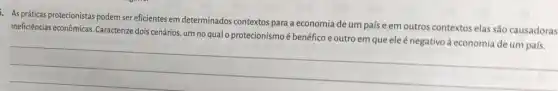 As práticas protecionistas podem ser eficientes em determinados contextos para a economia de um país e em outros contextos elas são causadoras
ineficiências econômicas. Caracterize dois cenários, um no qual o protecionismo é
__