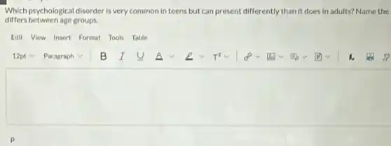 Which psychological disorder is very common in teens but can present differently than it does in adults? Name the
differs between age groups.
Edit View Insert Formal Tools Table
square