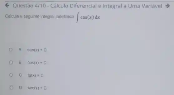 Q Questão 4/10 - Cálculo Diferencial e Integral a Uma Variável =
Calcule a seguinte integral indefinida int cos(x)dx
A sen(x)+C
B cos(x)+C
C Ag(x)+C
D sec(x)+C