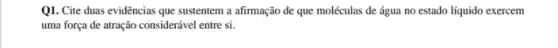 Q1. Cite duas evidências que sustentem a afirmação de que moléculas de água no estado líquido exercem
uma força de atração considerável entre si.