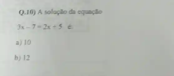 Q.10) A solução da equação
3x-7=2x+5
a) 10
b) 12