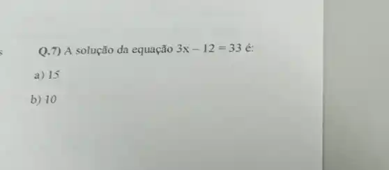 Q.7) A solução da equação 3x-12=33
a) 15
b) 10