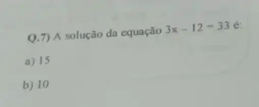 Q.7) A solução da equação
3x-12=33 é.
a) 15
b) 10