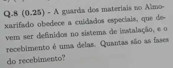 Q.8 (0 .25) -A guarda dos materiais no Almo-
xarifado obedece a cuidados especiais, que de-
vem ser definidos no sistema de instalação, e o
recebimento é uma delas . Quantas são as fases
do recebimento?