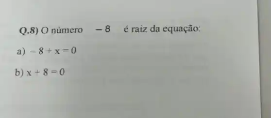 Q.8) 0 número -8 é raiz da equação:
a) -8+x=0
b) x+8=0