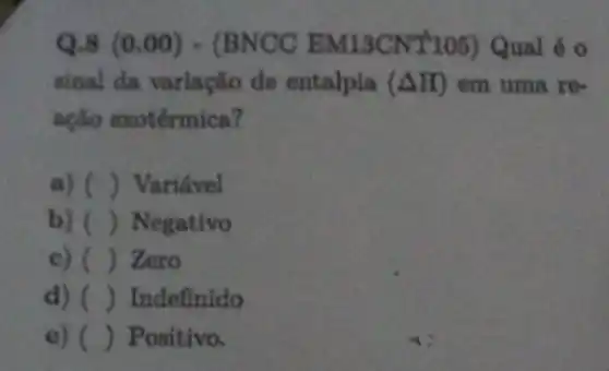 Q.8 (0.00) - (BNCC EM13CNT105) Qual 6 (1)
sinal da variação de entalpia (Delta H) em uma re-
ação exotérmica?
() Variavel
b) () Negativo
() Zero
d) () Indefinido
e) () Positivo.