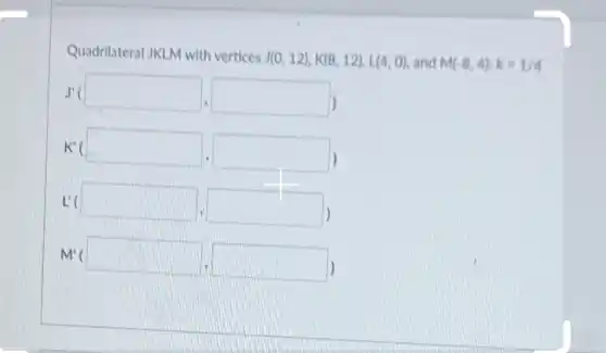 Quadrilateral JKLM with vertices
J(0,12),K(8,12),L(4,0) and M(-8,4):k=1/4
rd
K'(square ,
L(square ,square 
M'(