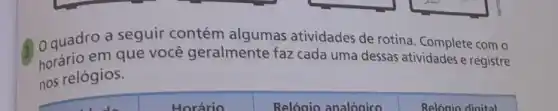 quadro a seguir contém algumas atividades de rotina Complete com o
horário em que você geralmente faz cada uma dessas atividades e registre
nos relógios.
Relóaio analóaico
Relóaio digital