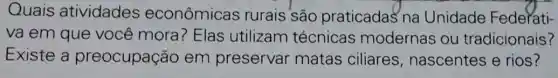 Quais atividades econômicas rurais'são praticadas na Unidade Federati-
va em que você mora ? Elas utilizam técnicas modernas ou tradicionais?
Existe a preocupação em preservar matas ciliares nascentes e rios?